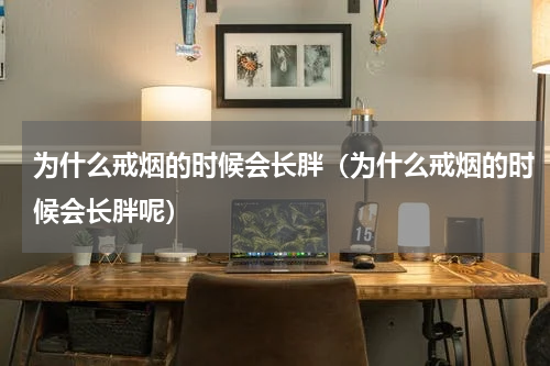 为什么戒烟的时候会长胖（为什么戒烟的时候会长胖呢）