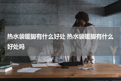 热水袋暖脚有什么好处 热水袋暖脚有什么好处吗