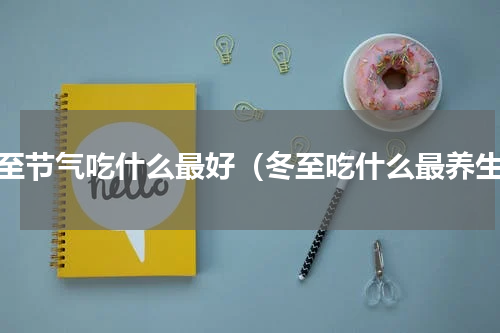 冬至节气吃什么最好（冬至吃什么最养生）
