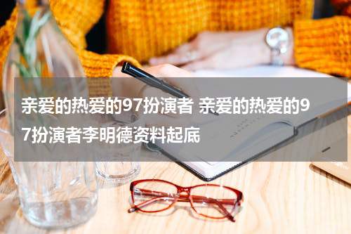亲爱的热爱的97扮演者 亲爱的热爱的97扮演者李明德资料起底