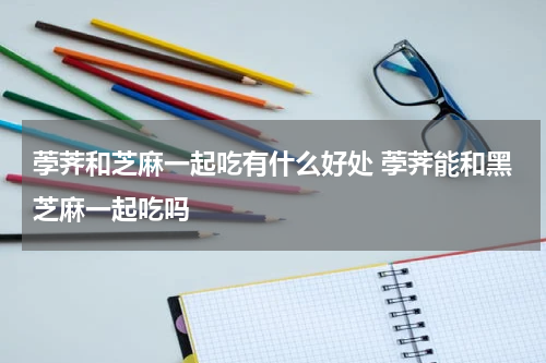 荸荠和芝麻一起吃有什么好处 荸荠能和黑芝麻一起吃吗