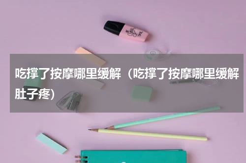 吃撑了按摩哪里缓解（吃撑了按摩哪里缓解肚子疼）