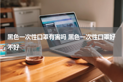 黑色一次性口罩有害吗 黑色一次性口罩好不好