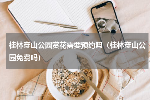 桂林穿山公园赏花需要预约吗（桂林穿山公园免费吗）