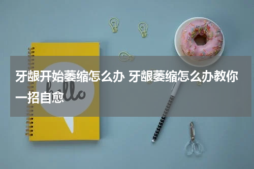 牙龈开始萎缩怎么办 牙龈萎缩怎么办教你一招自愈