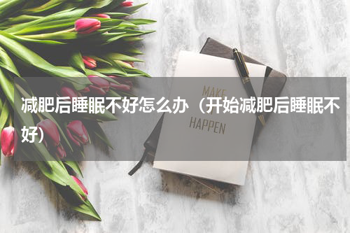 减肥后睡眠不好怎么办（开始减肥后睡眠不好）