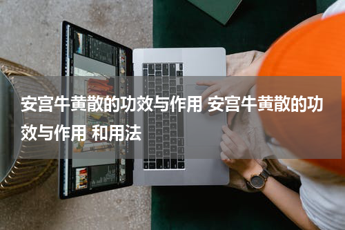 安宫牛黄散的功效与作用 安宫牛黄散的功效与作用 和用法