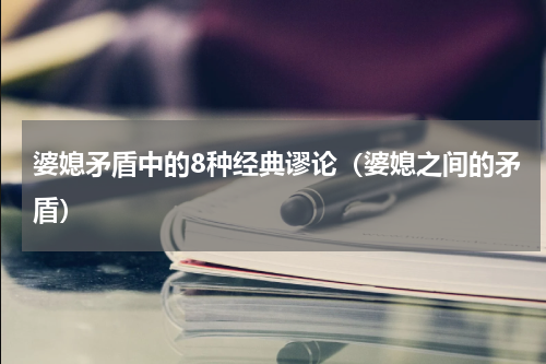 婆媳矛盾中的8种经典谬论（婆媳之间的矛盾）