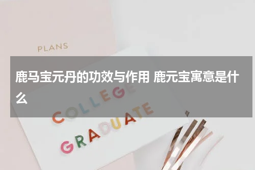 鹿马宝元丹的功效与作用 鹿元宝寓意是什么