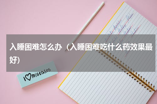 入睡困难怎么办（入睡困难吃什么药效果最好）