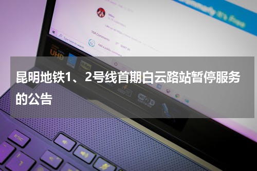 昆明地铁1、2号线首期白云路站暂停服务的公告