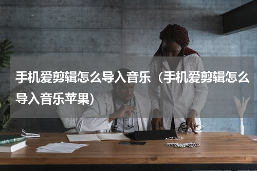 手机爱剪辑怎么导入音乐（手机爱剪辑怎么导入音乐苹果）
