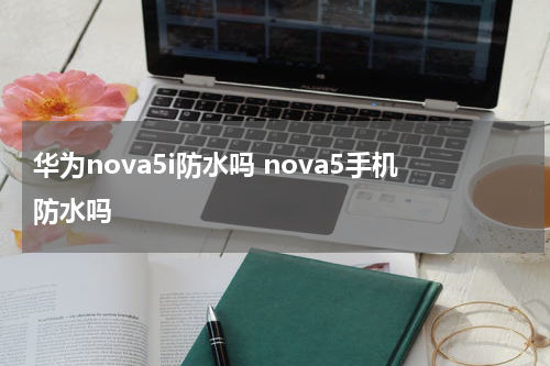 华为nova5i防水吗 nova5手机防水吗