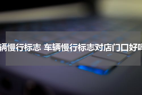 车辆慢行标志 车辆慢行标志对店门口好吗