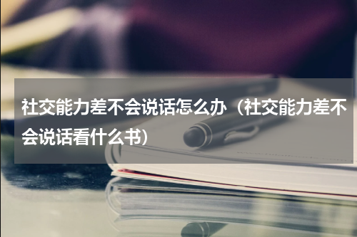 社交能力差不会说话怎么办（社交能力差不会说话看什么书）