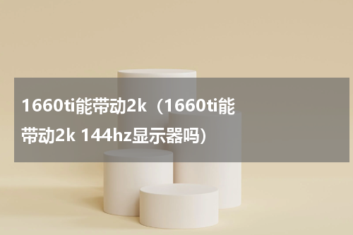 1660ti能带动2k（1660ti能带动2k 144hz显示器吗）
