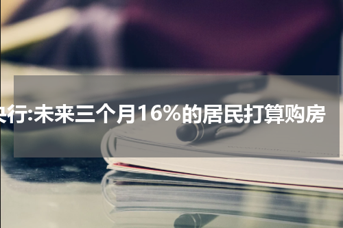 央行:未来三个月16%的居民打算购房