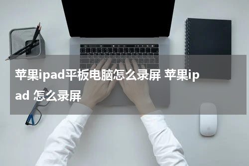 苹果ipad平板电脑怎么录屏 苹果ipad 怎么录屏