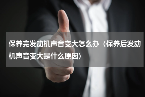 保养完发动机声音变大怎么办（保养后发动机声音变大是什么原因）