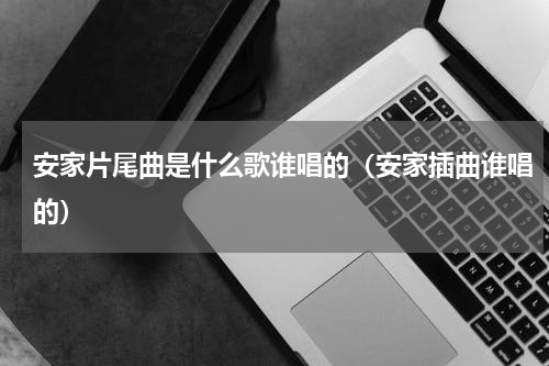 安家片尾曲是什么歌谁唱的（安家插曲谁唱的）