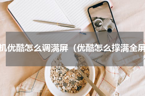 手机优酷怎么调满屏（优酷怎么撑满全屏）