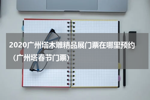 2020广州塔木雕精品展门票在哪里预约（广州塔春节门票）