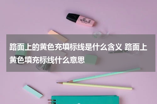 路面上的黄色充填标线是什么含义 路面上黄色填充标线什么意思