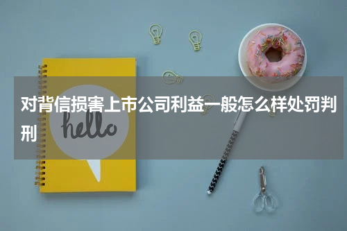 对背信损害上市公司利益一般怎么样处罚判刑