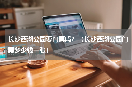 长沙西湖公园要门票吗？（长沙西湖公园门票多少钱一张）