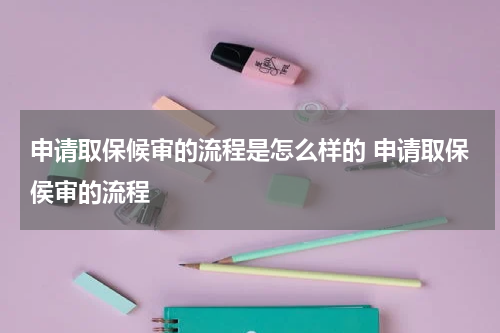 申请取保候审的流程是怎么样的 申请取保侯审的流程