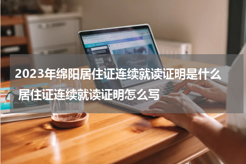 2023年绵阳居住证连续就读证明是什么 居住证连续就读证明怎么写
