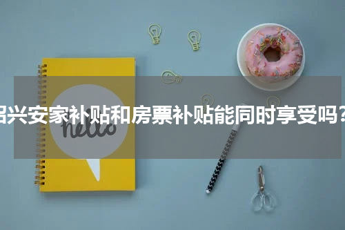 绍兴安家补贴和房票补贴能同时享受吗？