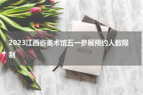 2023江西省美术馆五一参展预约人数限制