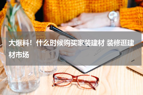 大爆料！什么时候购买家装建材 装修逛建材市场