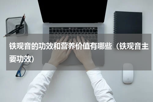 铁观音的功效和营养价值有哪些（铁观音主要功效）