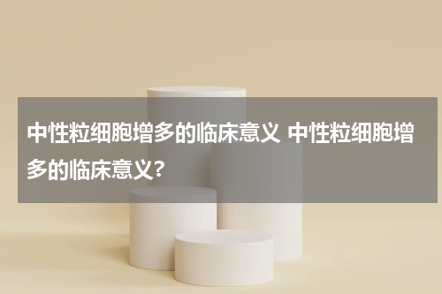 中性粒细胞增多的临床意义 中性粒细胞增多的临床意义?