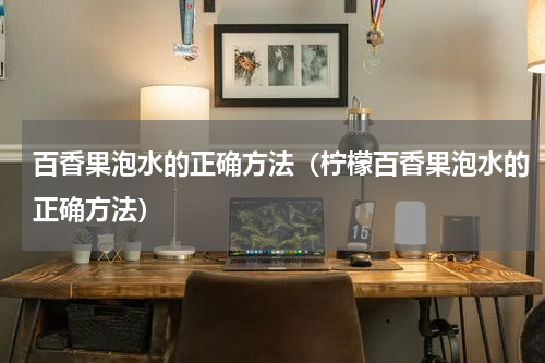 百香果泡水的正确方法（柠檬百香果泡水的正确方法）