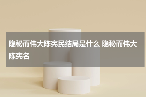 隐秘而伟大陈宪民结局是什么 隐秘而伟大陈宪名