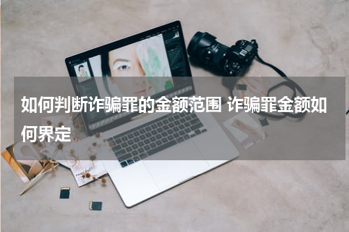 如何判断诈骗罪的金额范围 诈骗罪金额如何界定