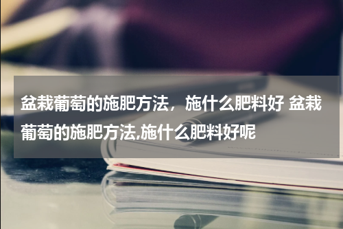 盆栽葡萄的施肥方法，施什么肥料好 盆栽葡萄的施肥方法,施什么肥料好呢