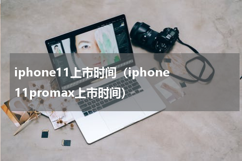 iphone11上市时间（iphone11promax上市时间）