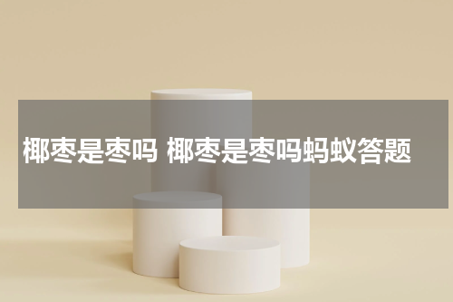 椰枣是枣吗 椰枣是枣吗蚂蚁答题