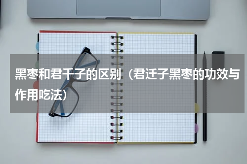 黑枣和君千子的区别（君迁子黑枣的功效与作用吃法）