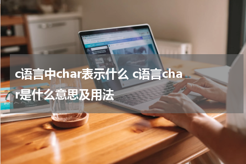 c语言中char表示什么 c语言char是什么意思及用法