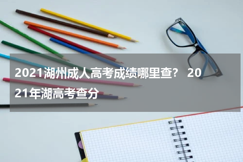 2021湖州成人高考成绩哪里查？ 2021年湖高考查分