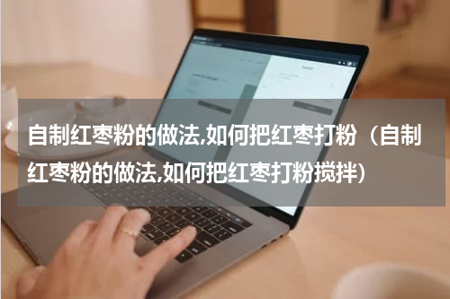自制红枣粉的做法,如何把红枣打粉（自制红枣粉的做法,如何把红枣打粉搅拌）