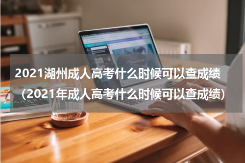 2021湖州成人高考什么时候可以查成绩（2021年成人高考什么时候可以查成绩）