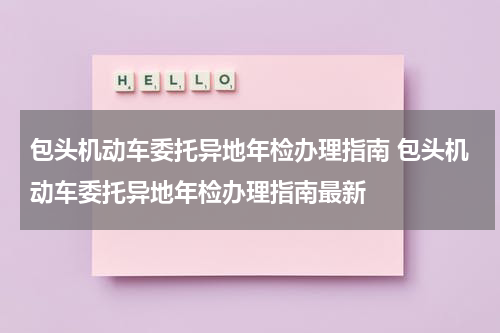 包头机动车委托异地年检办理指南 包头机动车委托异地年检办理指南最新