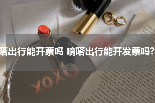 嘀嗒出行能开票吗 嘀嗒出行能开发票吗?
