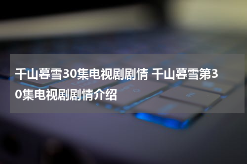 千山暮雪30集电视剧剧情 千山暮雪第30集电视剧剧情介绍